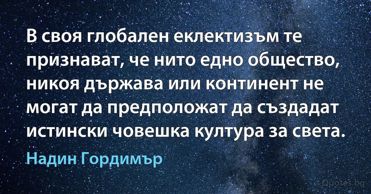 В своя глобален еклектизъм те признават, че нито едно общество, никоя държава или континент не могат да предположат да създадат истински човешка култура за света. (Надин Гордимър)