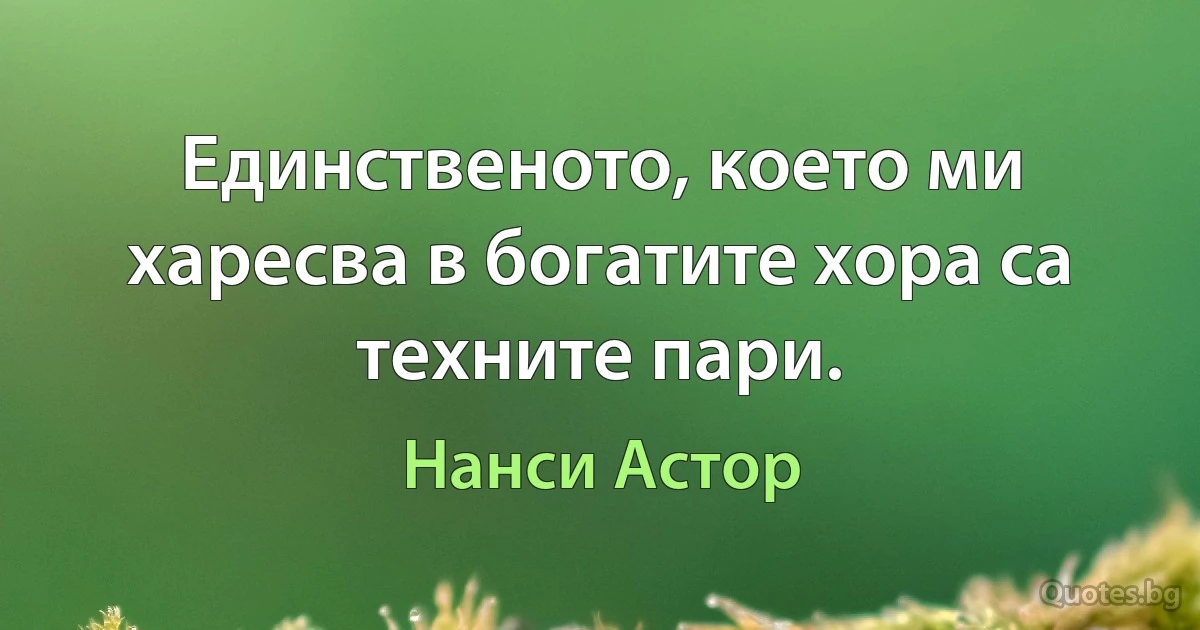 Единственото, което ми харесва в богатите хора са техните пари. (Нанси Астор)