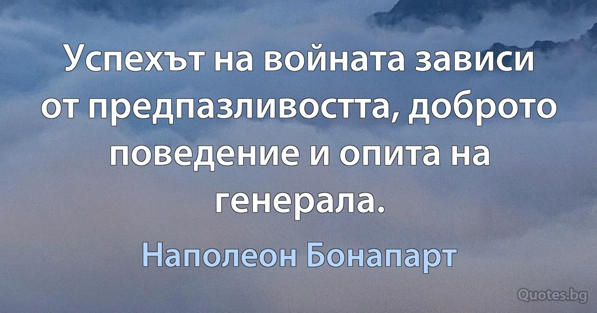 Успехът на войната зависи от предпазливостта, доброто поведение и опита на генерала. (Наполеон Бонапарт)