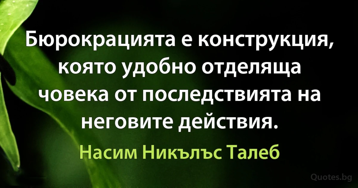 Бюрокрацията е конструкция, която удобно отделяща човека от последствията на неговите действия. (Насим Никълъс Талеб)