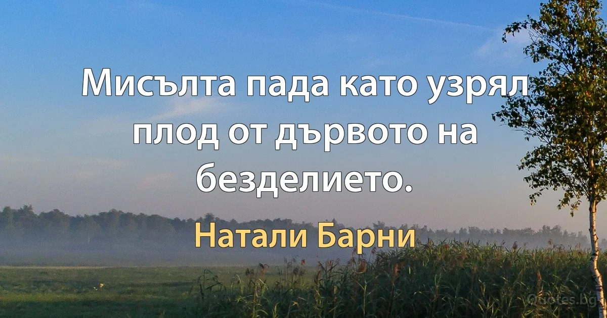 Мисълта пада като узрял плод от дървото на безделието. (Натали Барни)