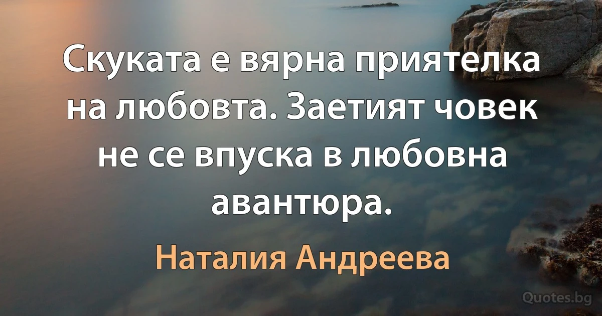 Скуката е вярна приятелка на любовта. Заетият човек не се впуска в любовна авантюра. (Наталия Андреева)