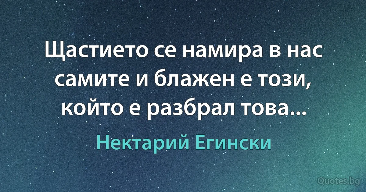 Щастието се намира в нас самите и блажен е този, който е разбрал това... (Нектарий Егински)