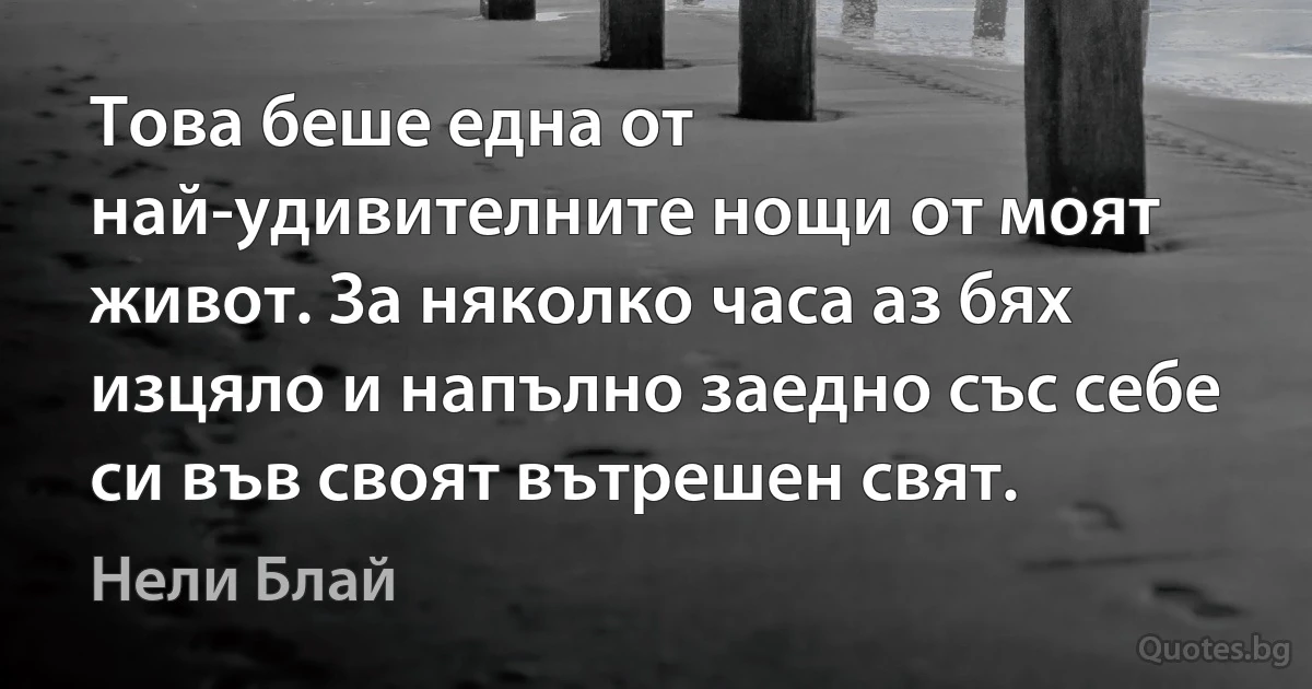 Това беше една от най-удивителните нощи от моят живот. За няколко часа аз бях изцяло и напълно заедно със себе си във своят вътрешен свят. (Нели Блай)