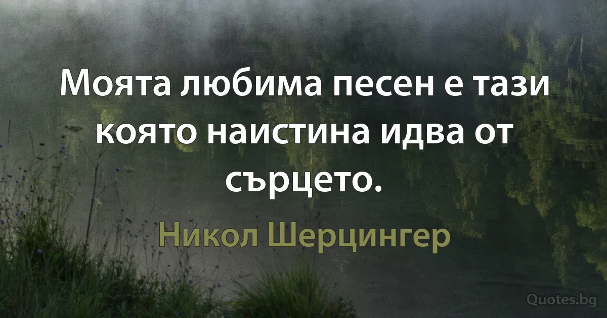 Моята любима песен е тази която наистина идва от сърцето. (Никол Шерцингер)