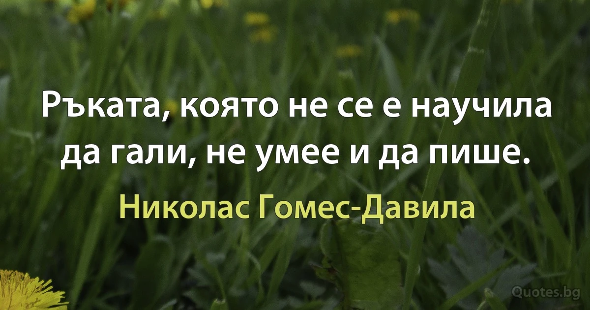 Ръката, която не се е научила да гали, не умее и да пише. (Николас Гомес-Давила)