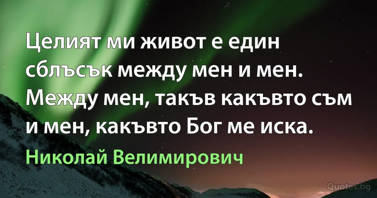 Целият ми живот е един сблъсък между мен и мен. Между мен, такъв какъвто съм и мен, какъвто Бог ме иска. (Николай Велимирович)