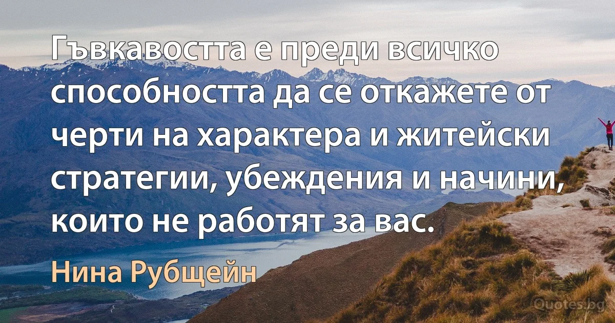 Гъвкавостта е преди всичко способността да се откажете от черти на характера и житейски стратегии, убеждения и начини, които не работят за вас. (Нина Рубщейн)