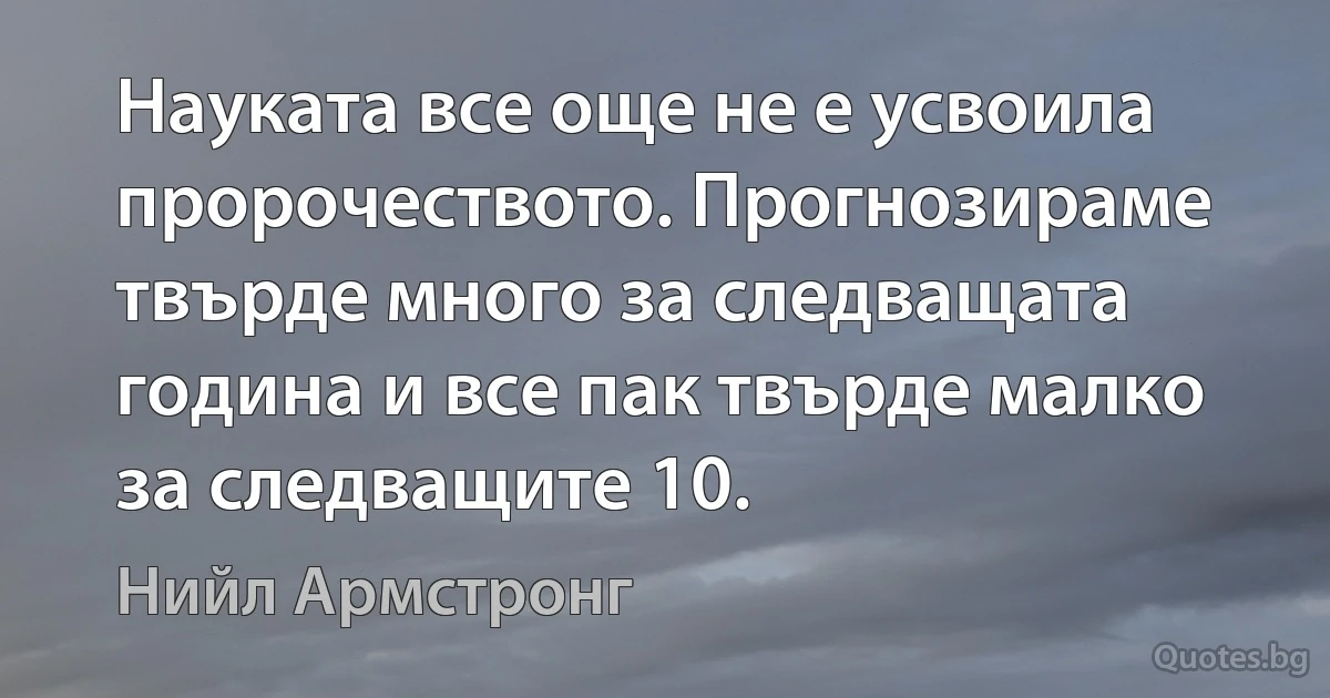 Науката все още не е усвоила пророчеството. Прогнозираме твърде много за следващата година и все пак твърде малко за следващите 10. (Нийл Армстронг)