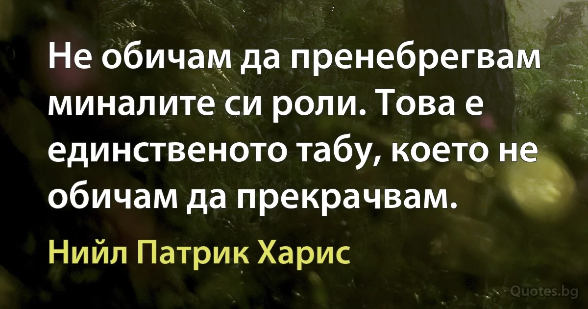 Не обичам да пренебрегвам миналите си роли. Това е единственото табу, което не обичам да прекрачвам. (Нийл Патрик Харис)