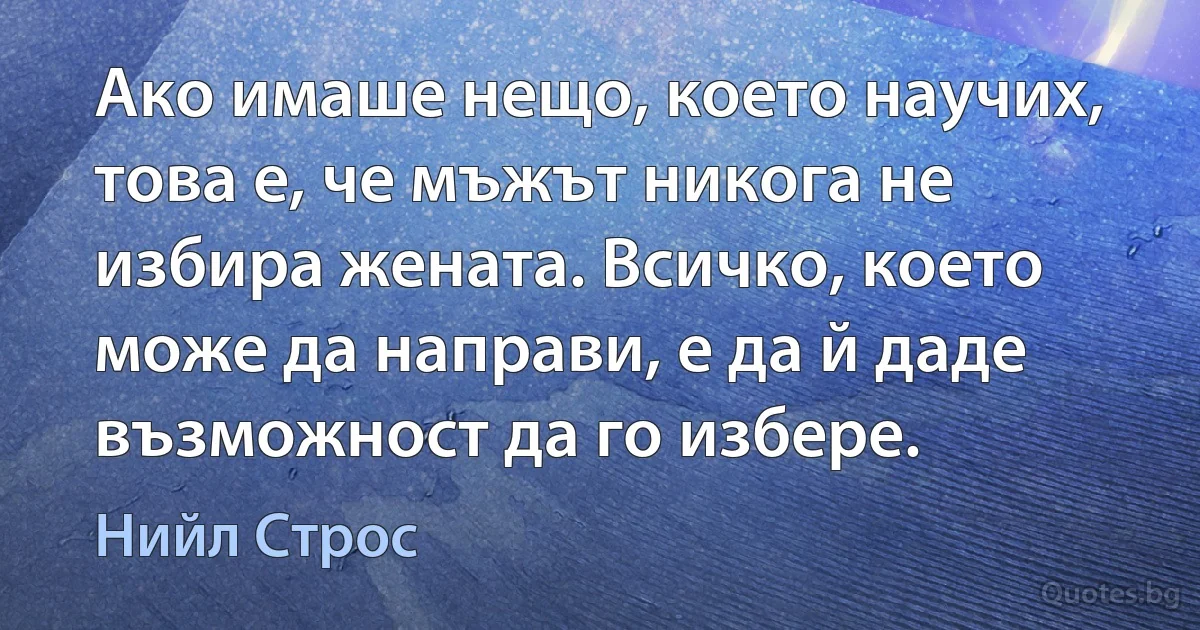 Ако имаше нещо, което научих, това е, че мъжът никога не избира жената. Всичко, което може да направи, е да й даде възможност да го избере. (Нийл Строс)