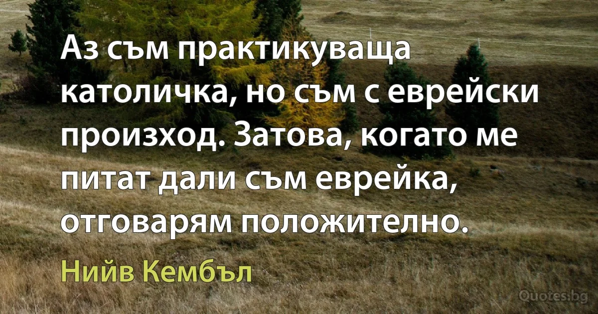 Аз съм практикуваща католичка, но съм с еврейски произход. Затова, когато ме питат дали съм еврейка, отговарям положително. (Нийв Кембъл)