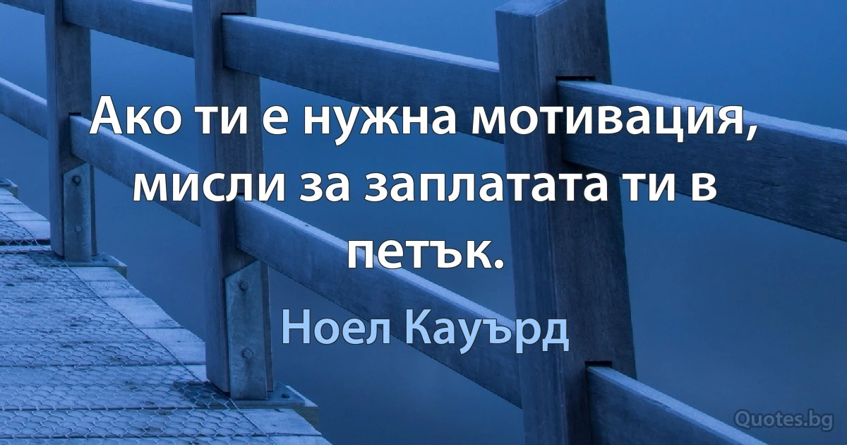 Ако ти е нужна мотивация, мисли за заплатата ти в петък. (Ноел Кауърд)