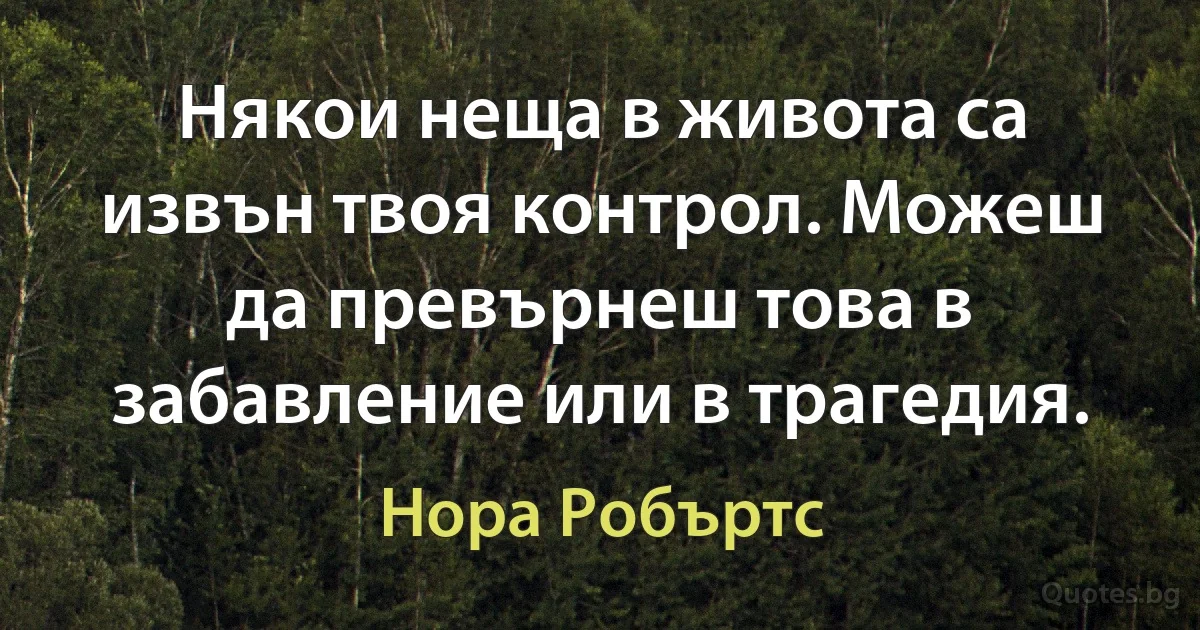 Някои неща в живота са извън твоя контрол. Можеш да превърнеш това в забавление или в трагедия. (Нора Робъртс)