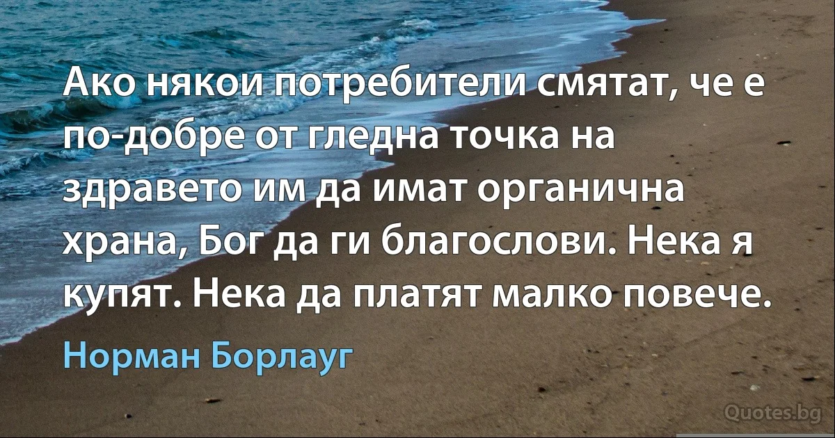 Ако някои потребители смятат, че е по-добре от гледна точка на здравето им да имат органична храна, Бог да ги благослови. Нека я купят. Нека да платят малко повече. (Норман Борлауг)