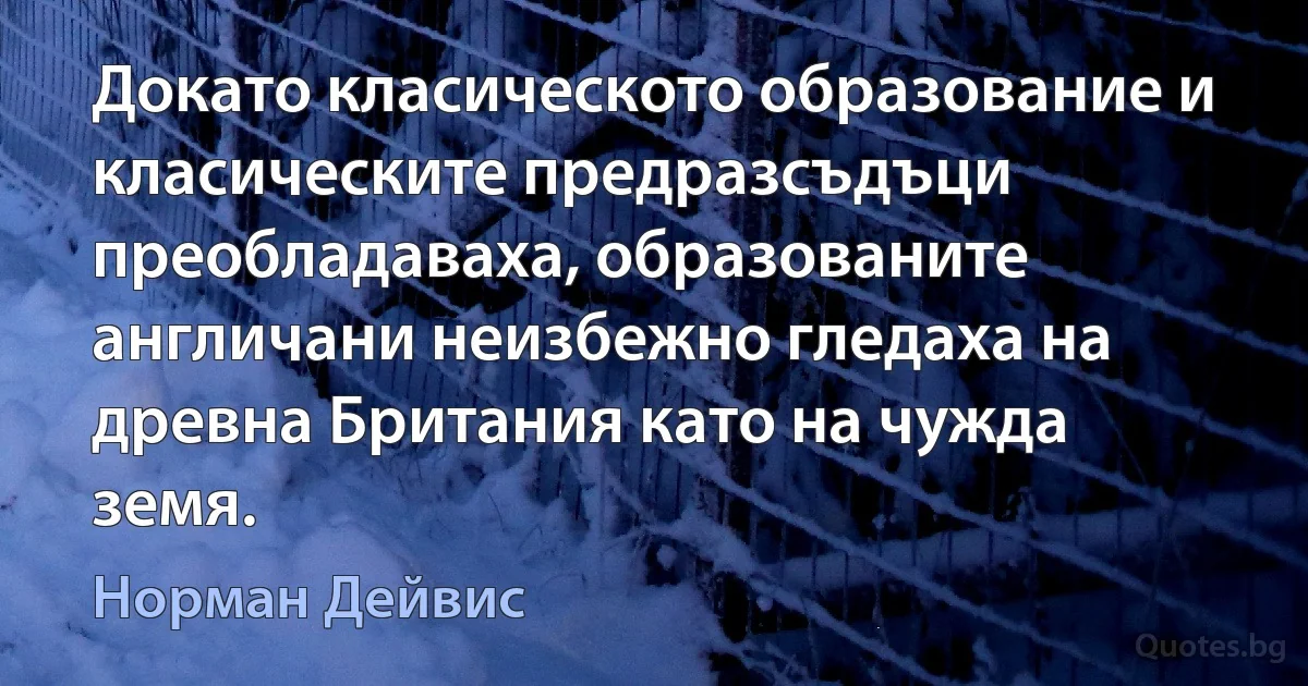 Докато класическото образование и класическите предразсъдъци преобладаваха, образованите англичани неизбежно гледаха на древна Британия като на чужда земя. (Норман Дейвис)