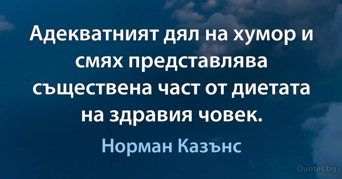 Адекватният дял на хумор и смях представлява съществена част от диетата на здравия човек. (Норман Казънс)