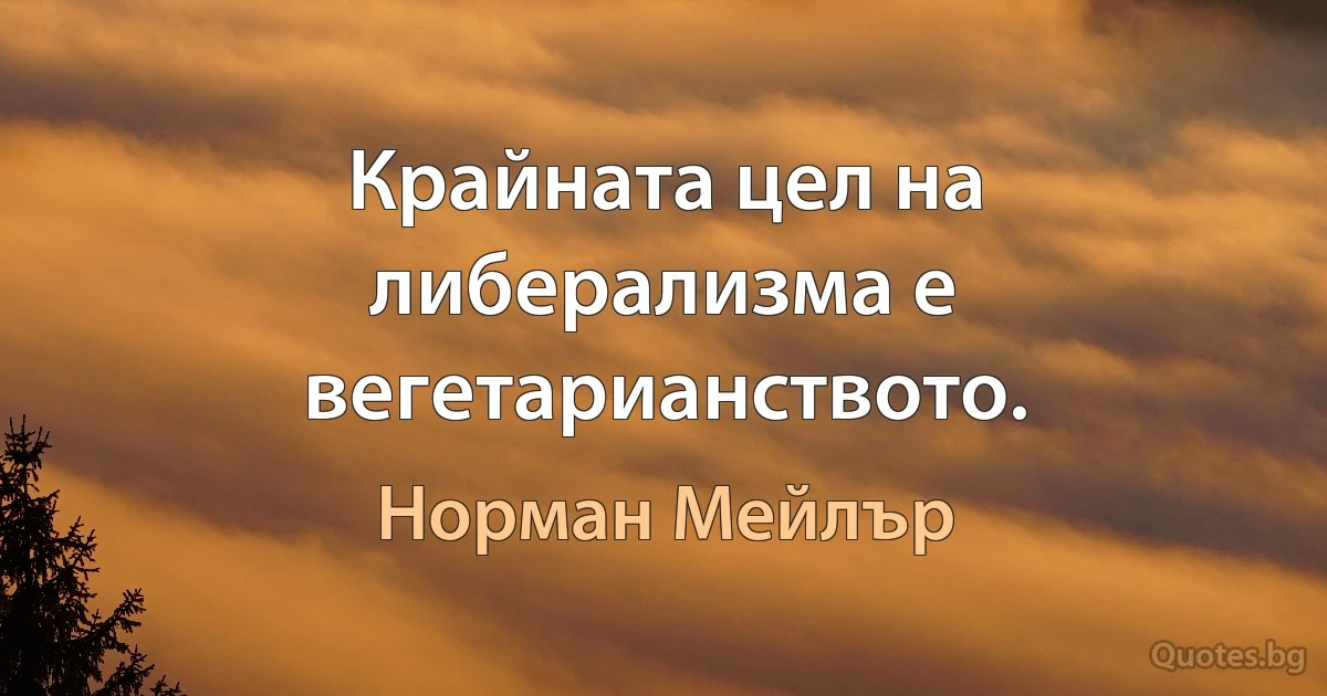 Крайната цел на либерализма е вегетарианството. (Норман Мейлър)