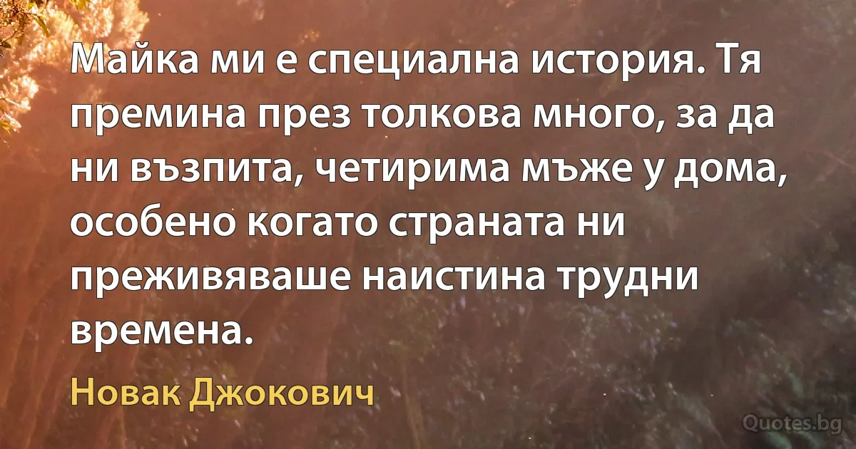 Майка ми е специална история. Тя премина през толкова много, за да ни възпита, четирима мъже у дома, особено когато страната ни преживяваше наистина трудни времена. (Новак Джокович)