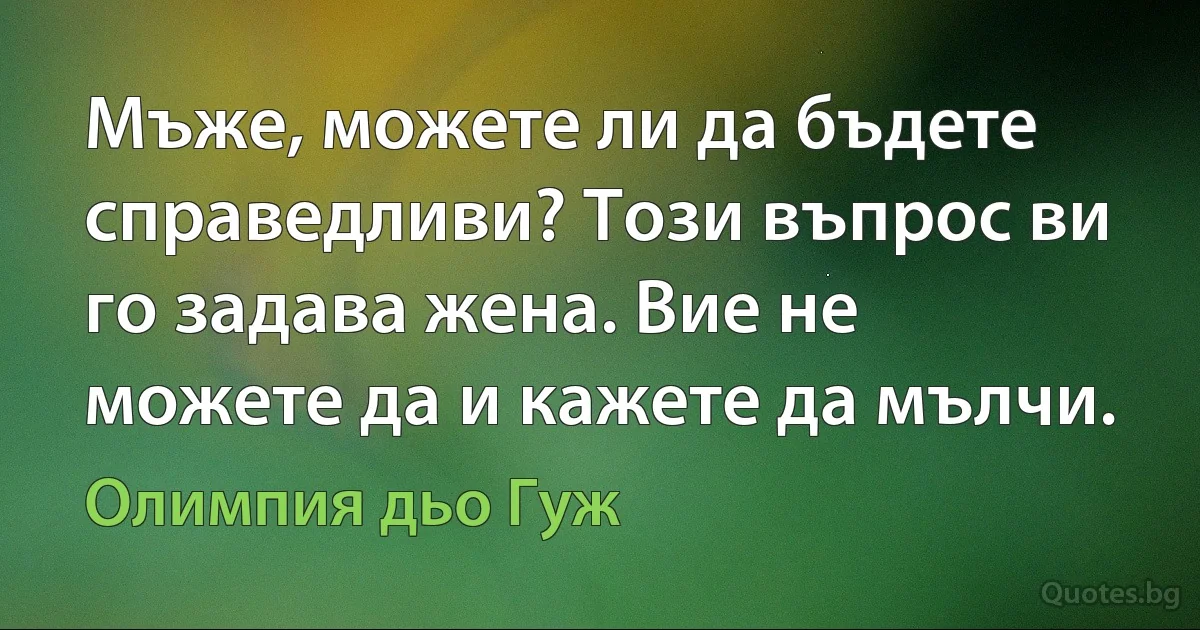 Мъже, можете ли да бъдете справедливи? Този въпрос ви го задава жена. Вие не можете да и кажете да мълчи. (Олимпия дьо Гуж)