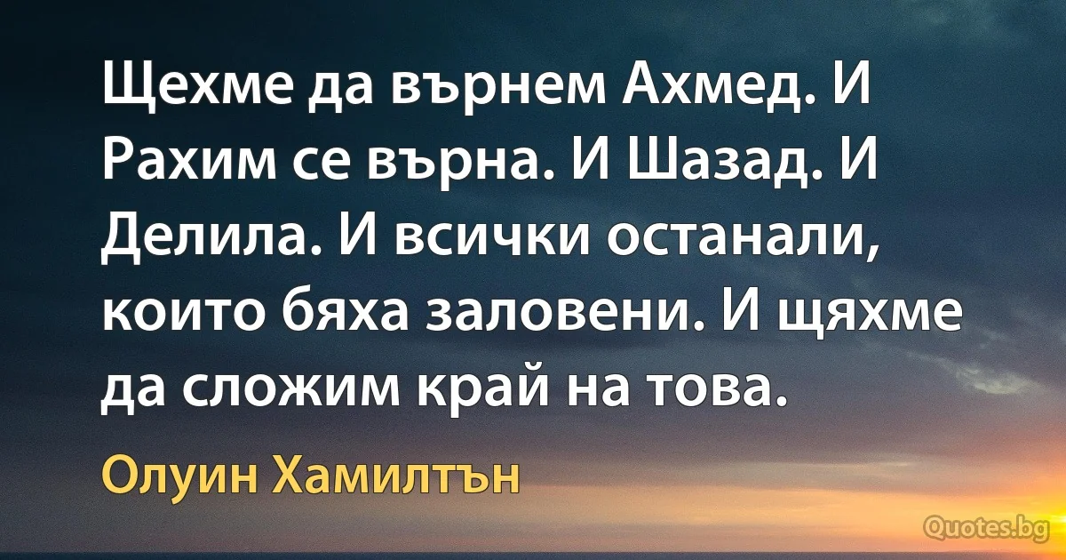 Щехме да върнем Ахмед. И Рахим се върна. И Шазад. И Делила. И всички останали, които бяха заловени. И щяхме да сложим край на това. (Олуин Хамилтън)