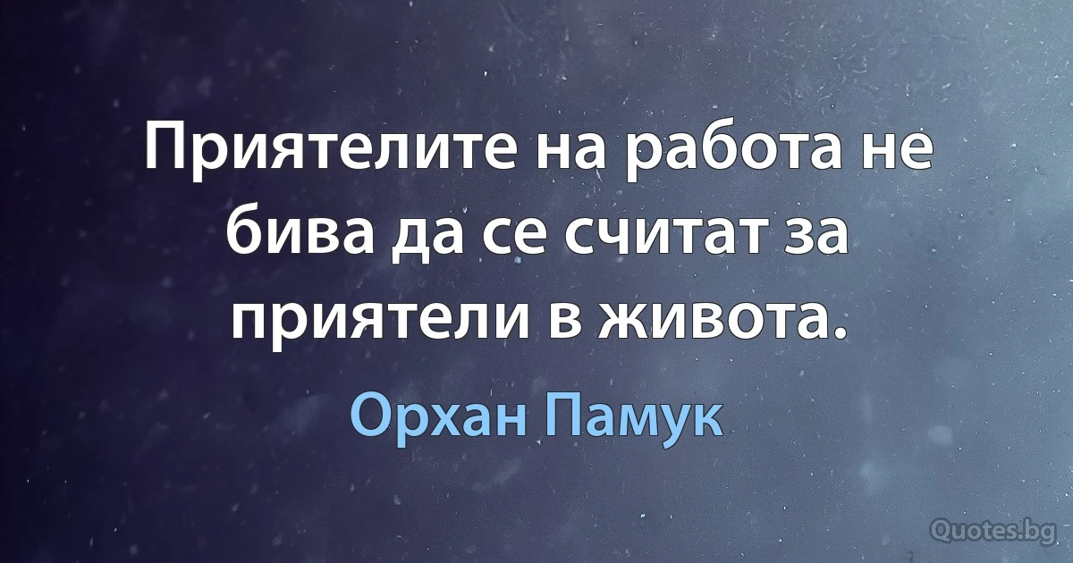 Приятелите на работа не бива да се считат за приятели в живота. (Орхан Памук)