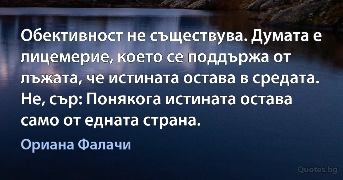 Обективност не съществува. Думата е лицемерие, което се поддържа от лъжата, че истината остава в средата. Не, сър: Понякога истината остава само от едната страна. (Ориана Фалачи)