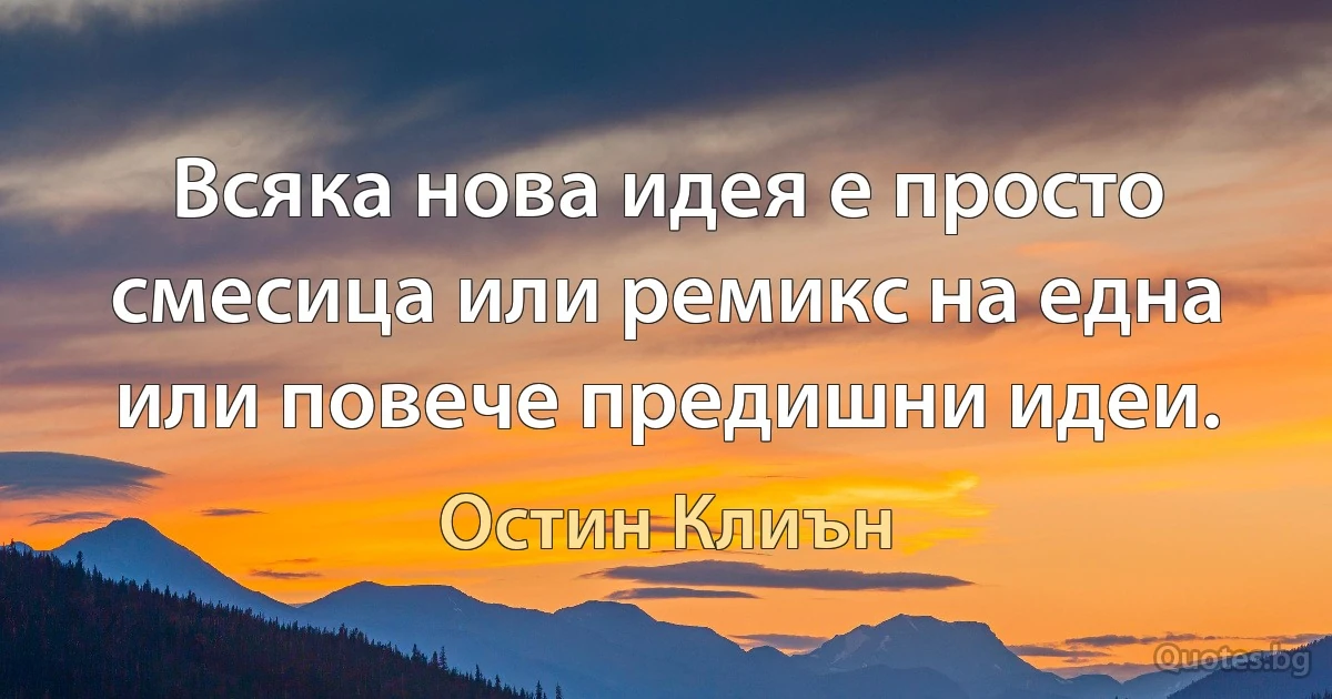 Всяка нова идея е просто смесица или ремикс на една или повече предишни идеи. (Остин Клиън)