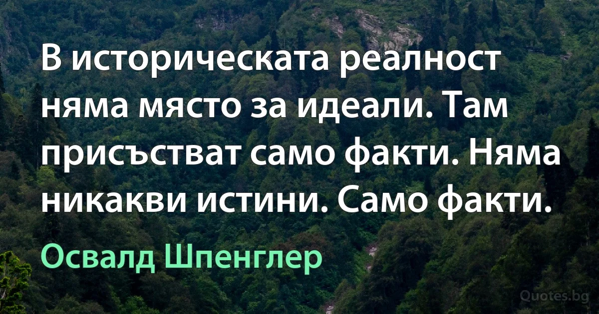 В историческата реалност няма място за идеали. Там присъстват само факти. Няма никакви истини. Само факти. (Освалд Шпенглер)