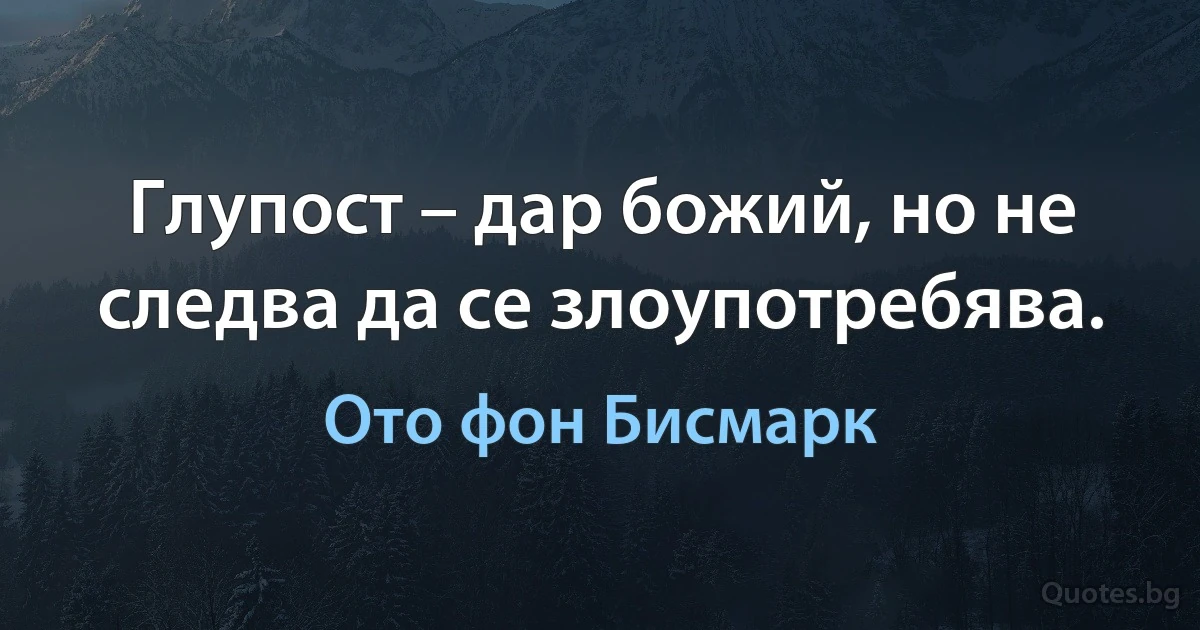 Глупост – дар божий, но не следва да се злоупотребява. (Ото фон Бисмарк)