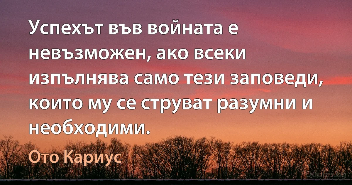 Успехът във войната е невъзможен, ако всеки изпълнява само тези заповеди, които му се струват разумни и необходими. (Ото Кариус)