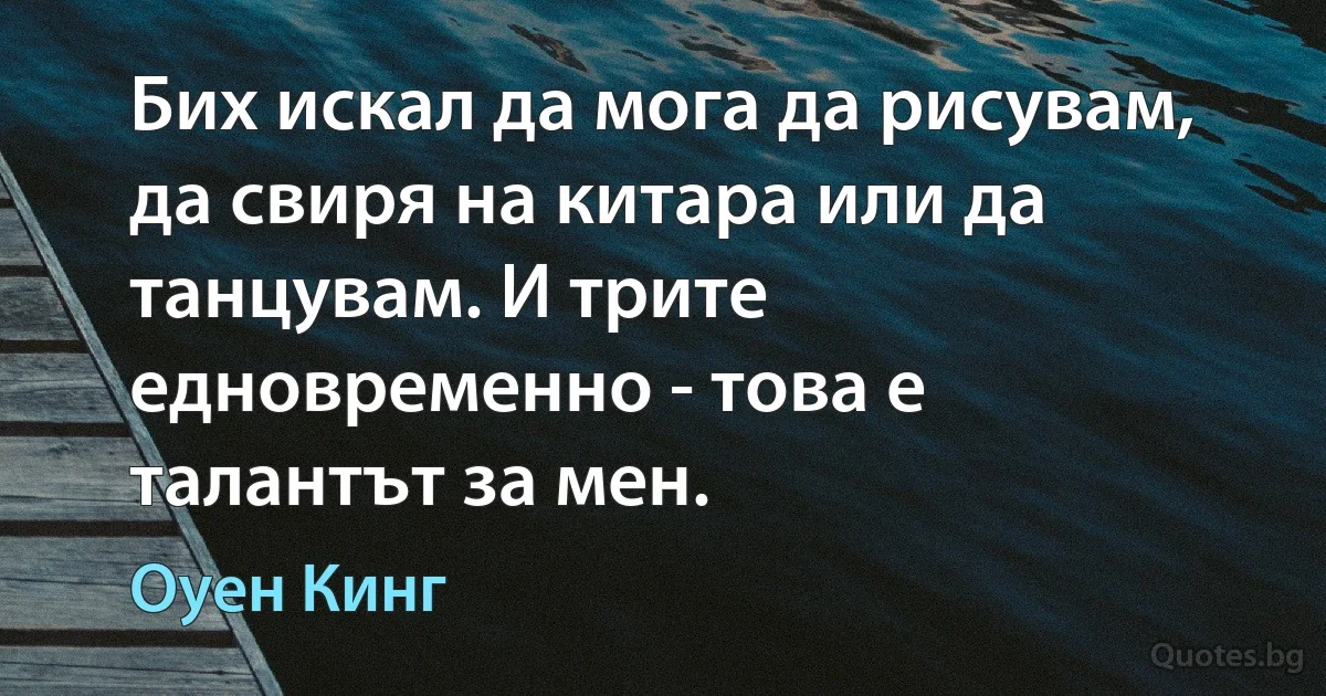 Бих искал да мога да рисувам, да свиря на китара или да танцувам. И трите едновременно - това е талантът за мен. (Оуен Кинг)