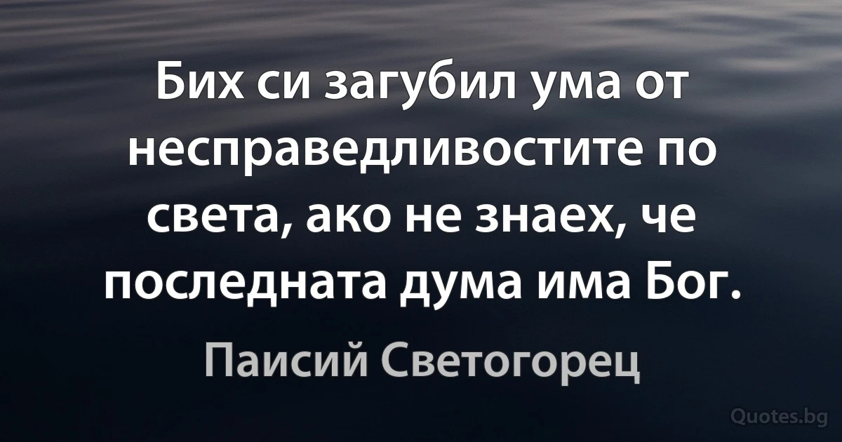 Бих си загубил ума от несправедливостите по света, ако не знаех, че последната дума има Бог. (Паисий Светогорец)