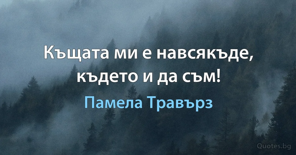 Къщата ми е навсякъде, където и да съм! (Памела Травърз)