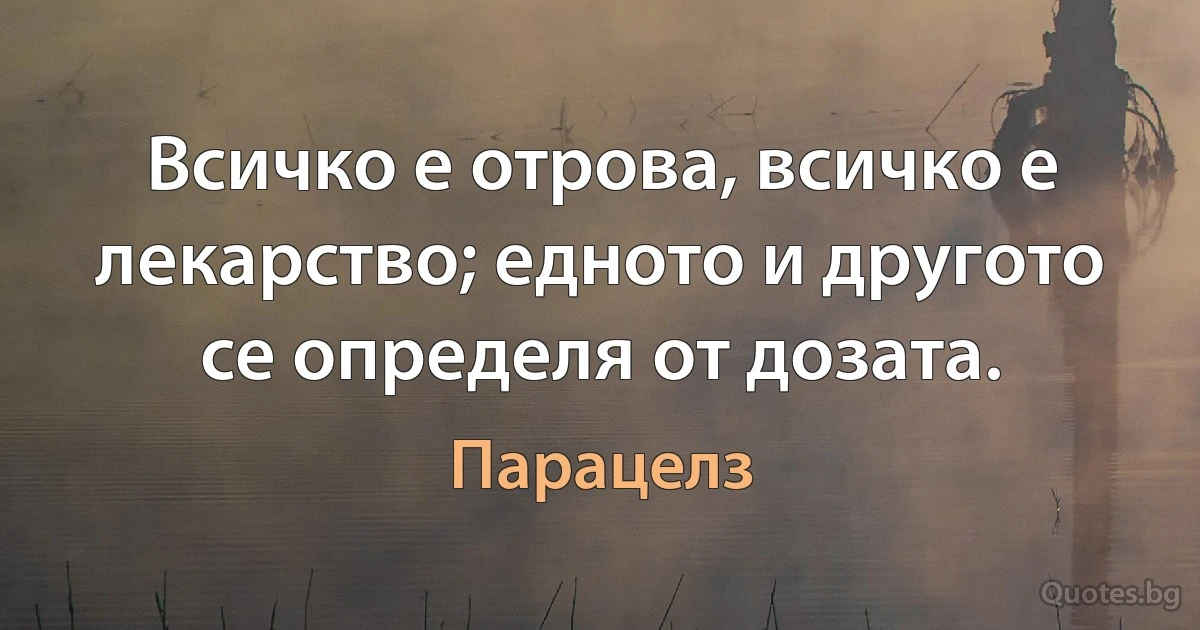 Всичко е отрова, всичко е лекарство; едното и другото се определя от дозата. (Парацелз)