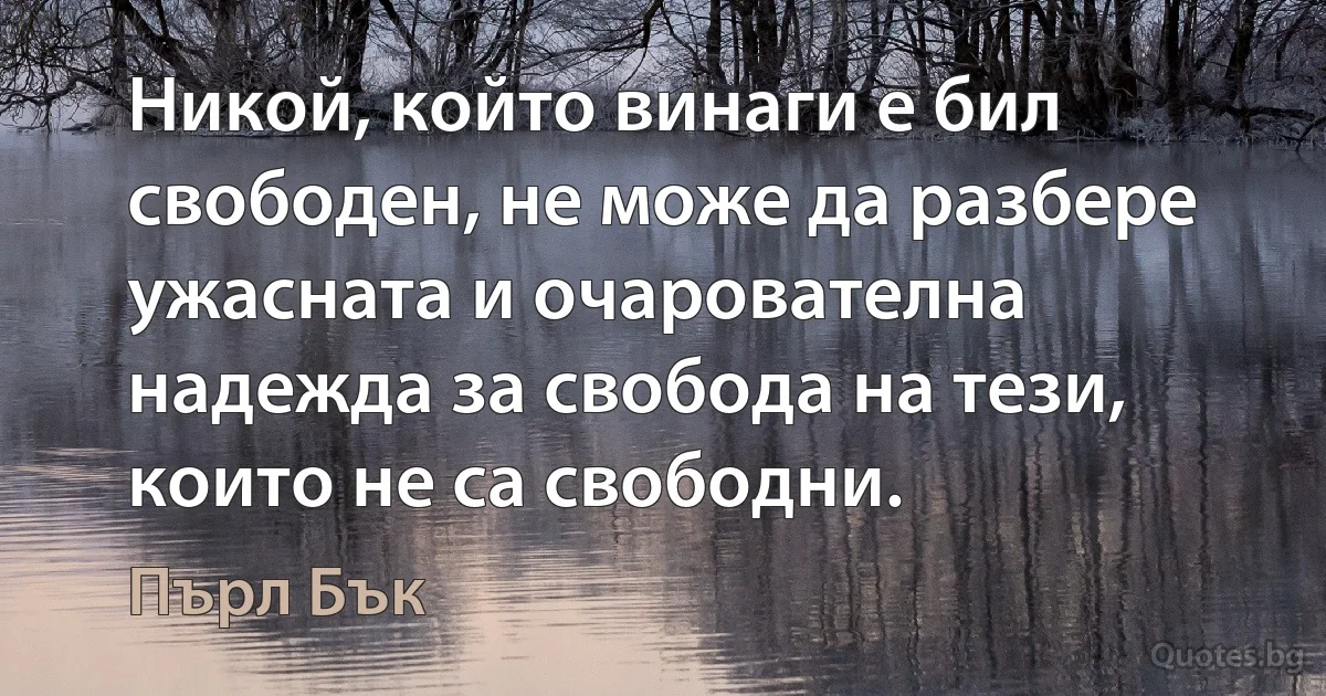 Никой, който винаги е бил свободен, не може да разбере ужасната и очарователна надежда за свобода на тези, които не са свободни. (Пърл Бък)