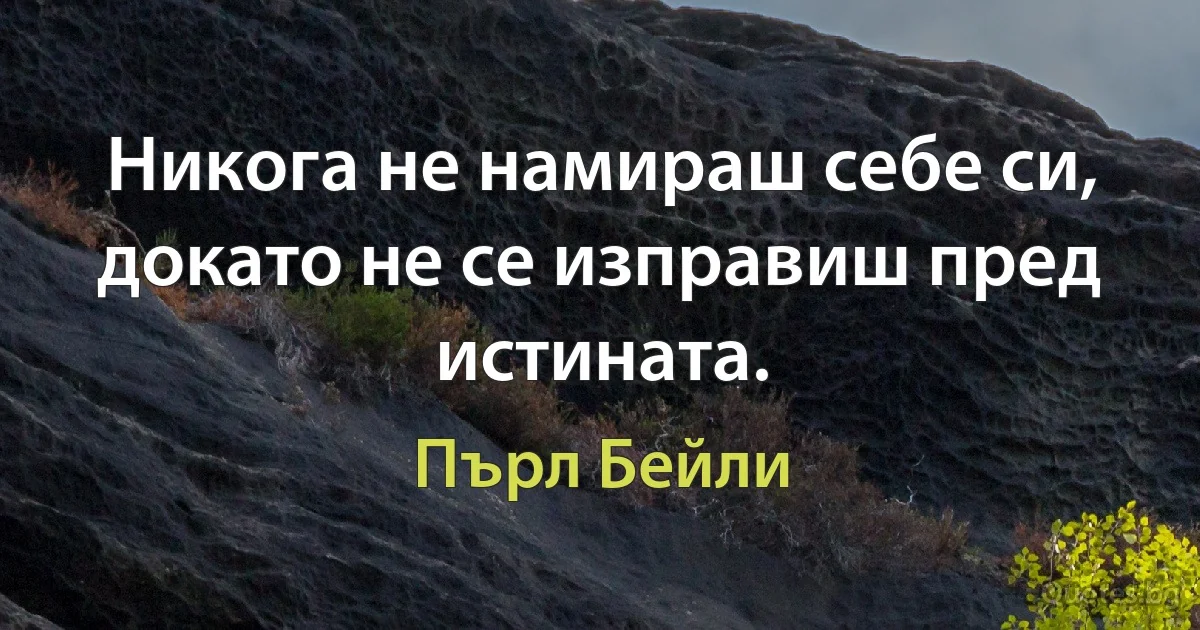 Никога не намираш себе си, докато не се изправиш пред истината. (Пърл Бейли)