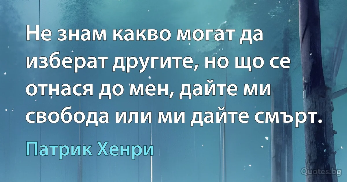 Не знам какво могат да изберат другите, но що се отнася до мен, дайте ми свобода или ми дайте смърт. (Патрик Хенри)