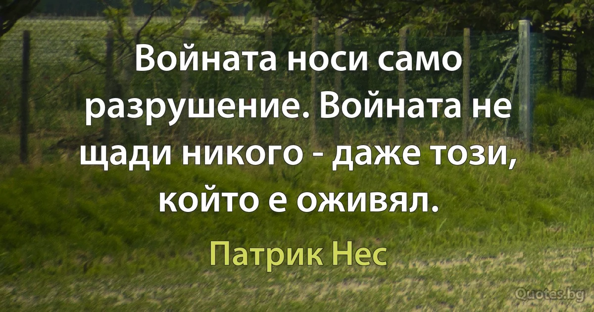 Войната носи само разрушение. Войната не щади никого - даже този, който е оживял. (Патрик Нес)