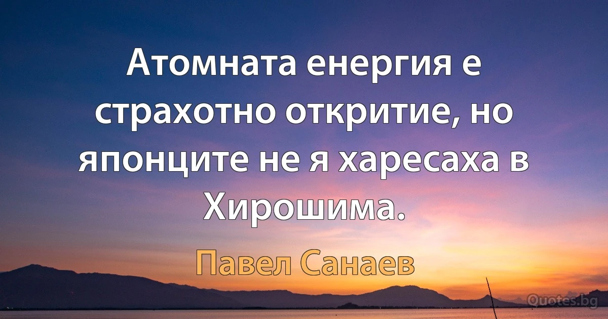 Атомната енергия е страхотно откритие, но японците не я харесаха в Хирошима. (Павел Санаев)