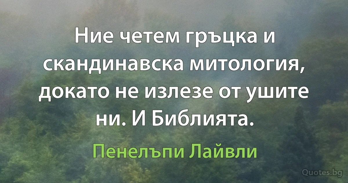 Ние четем гръцка и скандинавска митология, докато не излезе от ушите ни. И Библията. (Пенелъпи Лайвли)