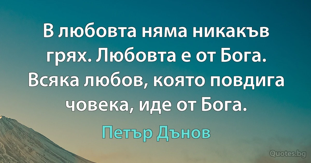 В любовта няма никакъв грях. Любовта е от Бога. Всяка любов, която повдига човека, иде от Бога. (Петър Дънов)