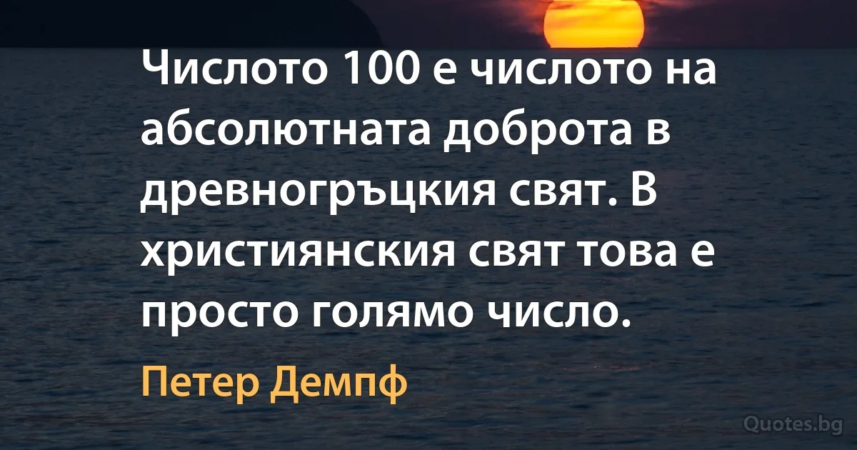 Числото 100 е числото на абсолютната доброта в древногръцкия свят. В християнския свят това е просто голямо число. (Петер Демпф)