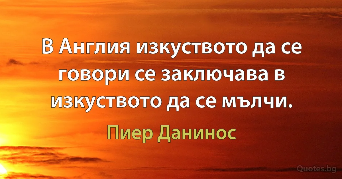 В Англия изкуството да се говори се заключава в изкуството да се мълчи. (Пиер Данинос)