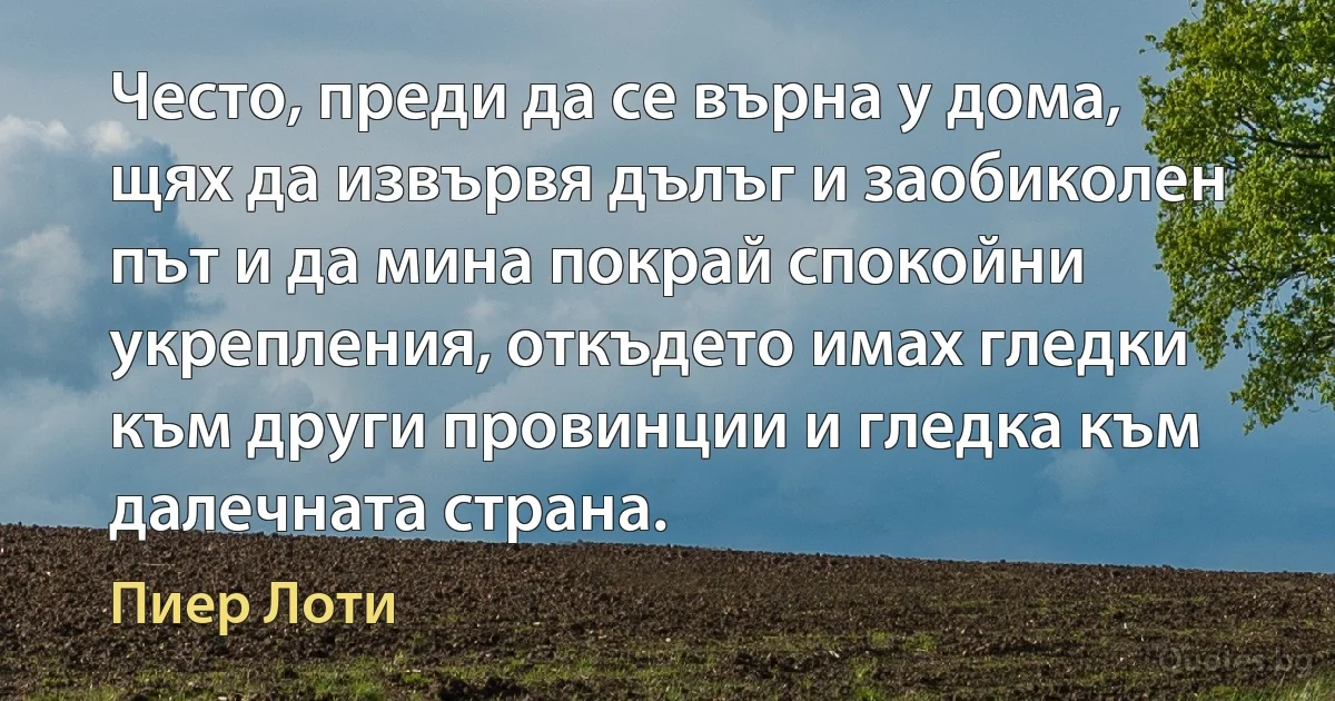 Често, преди да се върна у дома, щях да извървя дълъг и заобиколен път и да мина покрай спокойни укрепления, откъдето имах гледки към други провинции и гледка към далечната страна. (Пиер Лоти)