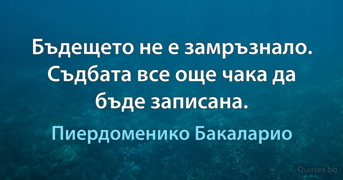 Бъдещето не е замръзнало. Съдбата все още чака да бъде записана. (Пиердоменико Бакаларио)