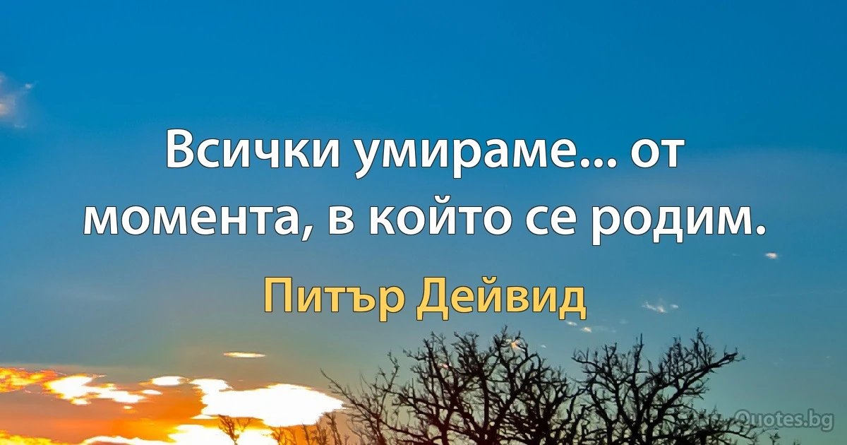 Всички умираме... от момента, в който се родим. (Питър Дейвид)