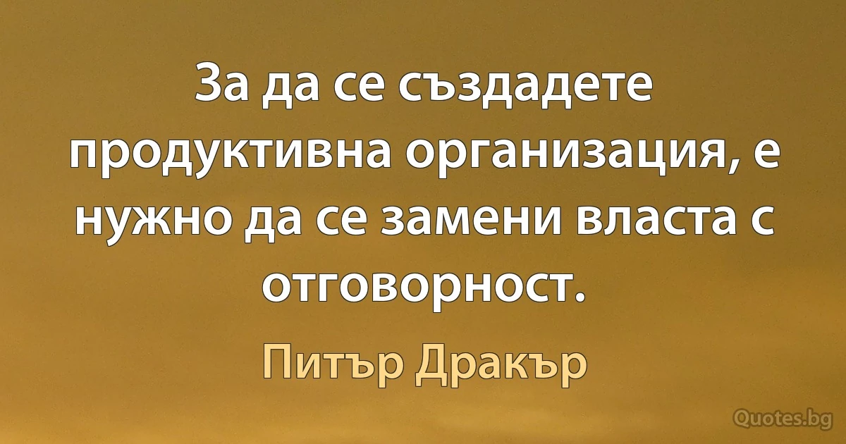 За да се създадете продуктивна организация, е нужно да се замени власта с отговорност. (Питър Дракър)