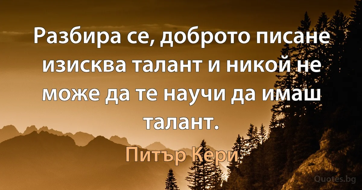 Разбира се, доброто писане изисква талант и никой не може да те научи да имаш талант. (Питър Кери)