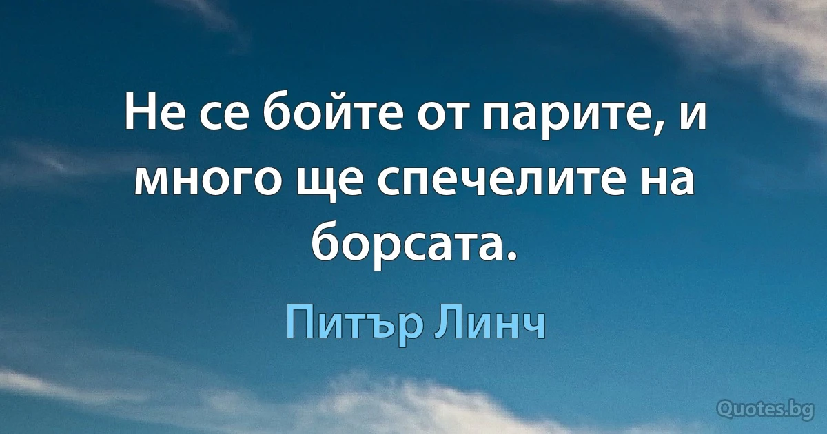 Не се бойте от парите, и много ще спечелите на борсата. (Питър Линч)